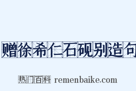 赠徐希仁石砚别造句是什么意思的图片